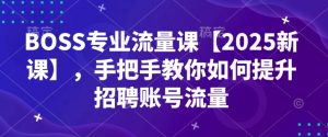 BOSS专业流量课【2025新课】,手把手教你如何提升招聘账号流量|淘骐网赚资源库