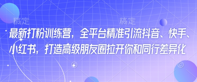 最新打粉训练营,全平台精准引流抖音、快手、小红书,打造高级朋友圈拉开你和同行差异化|淘骐网赚资源库