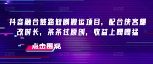 抖音融合链路短剧搬运项目，配合侠客爆改时长，条条过原创，收益嘎嘎猛|淘骐网赚资源库