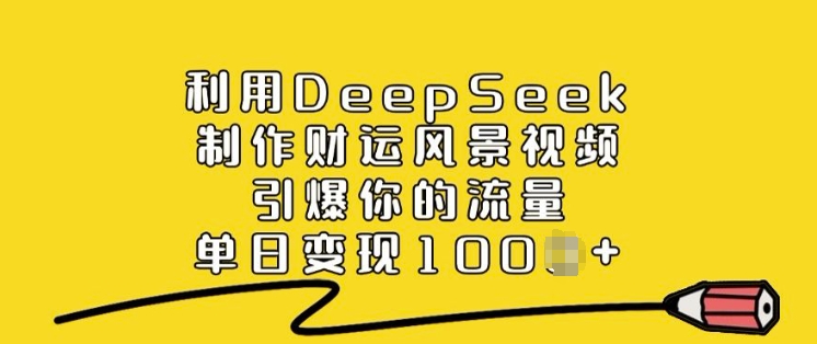 利用DeepSeek制作财运风景视频,引爆你的流量,单日变现多张|淘骐网赚资源库