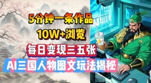 5分钟一条作品,10W+浏览,每日变现三五张,AI三国人物图文玩法揭秘|淘骐网赚资源库