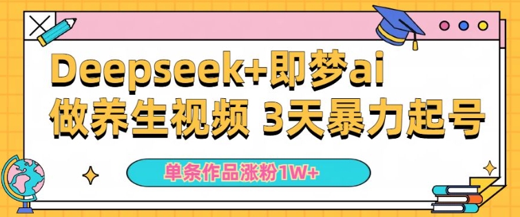 小白用DeepSeek+即梦做ai养生视频,一条作品涨粉5万+,单日收益多张|淘骐网赚资源库