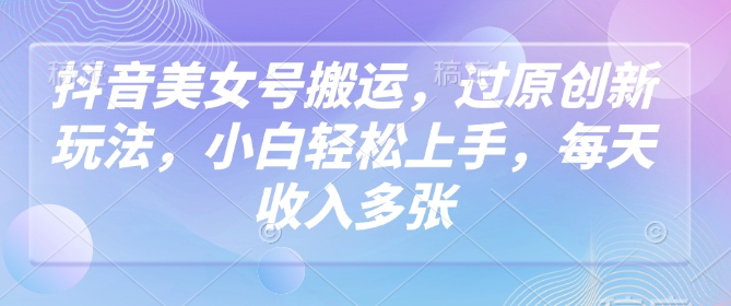 抖音美女号搬运,过原创新玩法,小白轻松上手,每天收入多张|淘骐网赚资源库