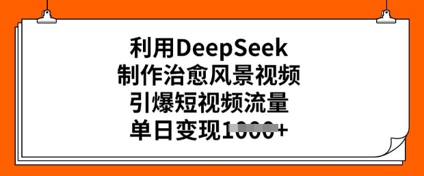 利用DeepSeek制作治愈风景视频,引爆短视频流量,单日变现多张|淘骐网赚资源库