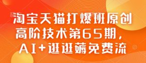 淘宝天猫打爆班原创高阶技术第65期,AI+逛逛薅免费流|淘骐网赚资源库