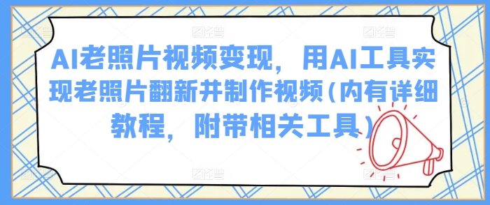 AI老照片视频变现,用AI工具实现老照片翻新并制作视频(内有详细教程,附带相关工具)|淘骐网赚资源库