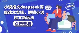 小说推文deepseek深度改文实操,解锁小说推文新玩法|淘骐网赚资源库