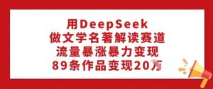 用DeepSeek做文学名著解读赛道,流量暴涨暴力变现,89条作品变现20W|淘骐网赚资源库