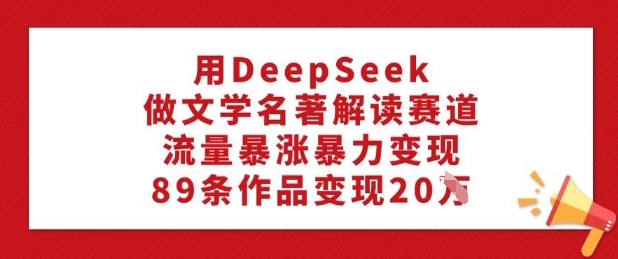 用DeepSeek做文学名著解读赛道,流量暴涨暴力变现,89条作品变现20W|淘骐网赚资源库