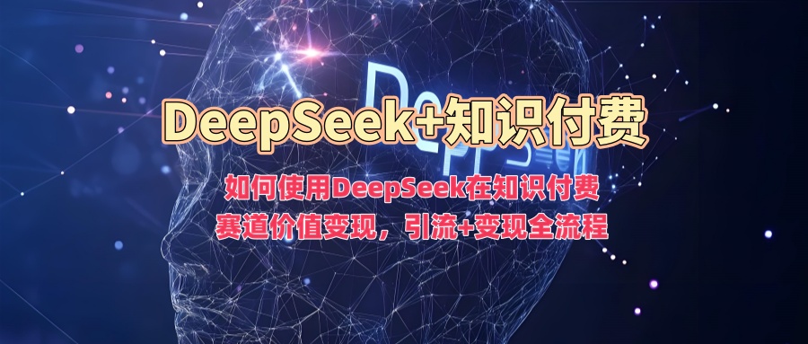 如何使用DeepSeek在知识付费赛道价值变现,引流+变现全流程|淘骐网赚资源库
