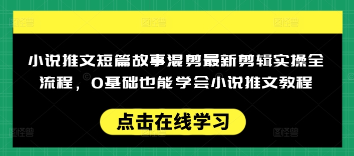 小说推文短篇故事混剪最新剪辑实操全流程,0基础也能学会小说推文教程,肯干多发日入多张|淘骐网赚资源库