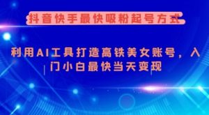 抖音快手最快吸粉起号方式,利用AI工具打造美女账号,入门小白最快当天变现|淘骐网赚资源库