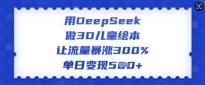 用DeepSeek做3D儿童绘本,让流量暴涨300%,单日变现多张|淘骐网赚资源库