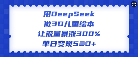 用DeepSeek做3D儿童绘本,让流量暴涨300%,单日变现多张|淘骐网赚资源库