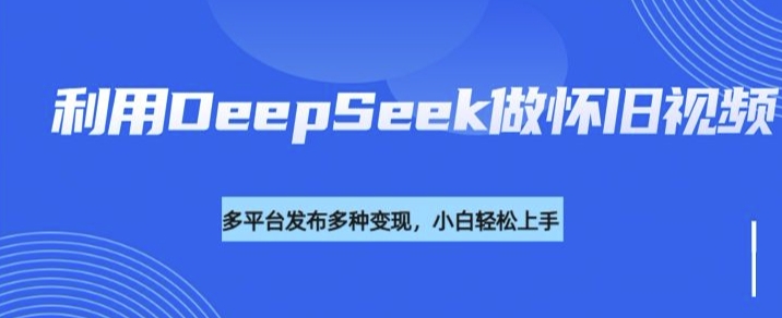 利用DeepSeek做怀旧视频,流量号多渠道变现能力强|淘骐网赚资源库