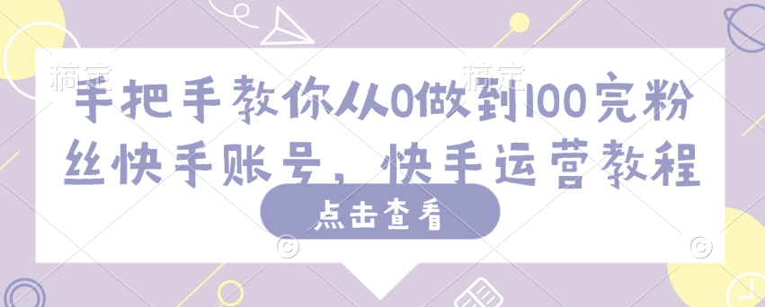 手把手教你从0做到100完粉丝快手账号,快手运营教程|淘骐网赚资源库
