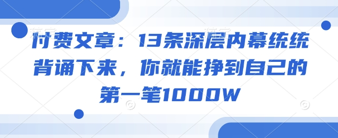 付费文章:13条深层内幕统统背诵下来,你就能挣到自己的第一笔1000W|淘骐网赚资源库