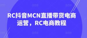 RC抖音MCN直播带货电商运营,RC电商教程|淘骐网赚资源库