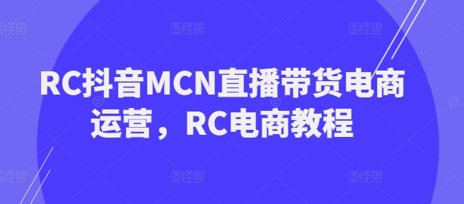 RC抖音MCN直播带货电商运营,RC电商教程|淘骐网赚资源库