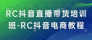 RC抖音直播带货培训班-RC抖音电商教程|淘骐网赚资源库