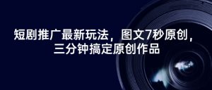 短剧推广最新玩法，图文7秒原创，三分钟搞定原创作品|淘骐网赚资源库