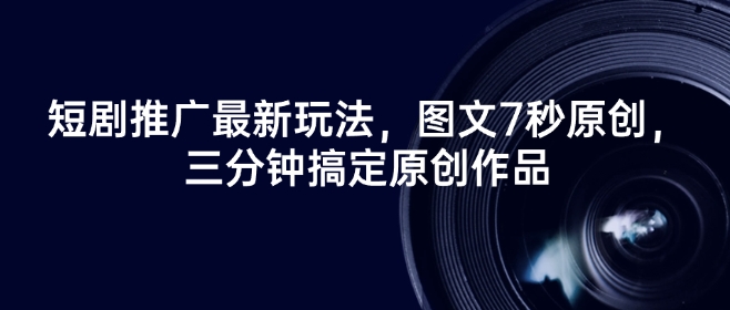 短剧推广最新玩法,图文7秒原创,三分钟搞定原创作品|淘骐网赚资源库