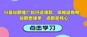 抖音短剧推广如何选爆款,保姆级教程,短剧想爆单,选剧是核心|淘骐网赚资源库