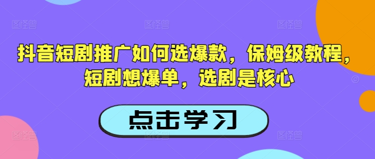 抖音短剧推广如何选爆款,保姆级教程,短剧想爆单,选剧是核心|淘骐网赚资源库