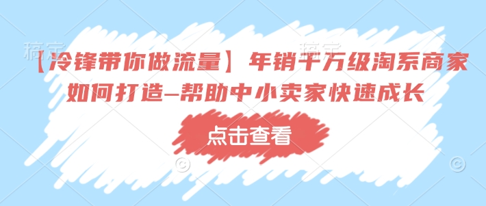 【冷锋带你做流量】年销千万级淘系商家如何打造–帮助中小卖家快速成长|淘骐网赚资源库