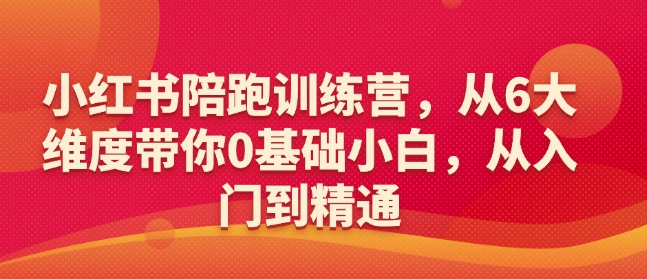 小红书陪跑训练营,从6大维度带你0基础小白,从入门到精通|淘骐网赚资源库