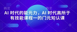 AI 时代的能元力,AI 时代高所于有技能课程一的门元知认课|淘骐网赚资源库
