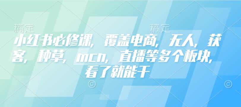 小红书必修课,覆盖电商,无人,获客,种草,mcn,直播等多个板块,看了就能干|淘骐网赚资源库