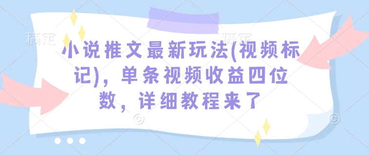 小说推文最新玩法(视频标记),单条视频收益四位数,详细教程来了|淘骐网赚资源库
