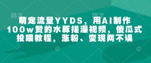 萌宠流量YYDS,用AI制作100w赞的水豚搓澡视频,傻瓜式投喂教程,涨粉、变现两不误|淘骐网赚资源库