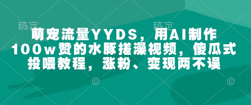 萌宠流量YYDS,用AI制作100w赞的水豚搓澡视频,傻瓜式投喂教程,涨粉、变现两不误|淘骐网赚资源库