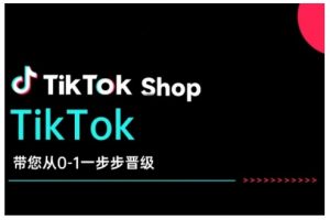 TikTok Shop带您从0-1一步步晋级,开启电商新征程,在TikTok商业领域实现突破与成长|淘骐网赚资源库