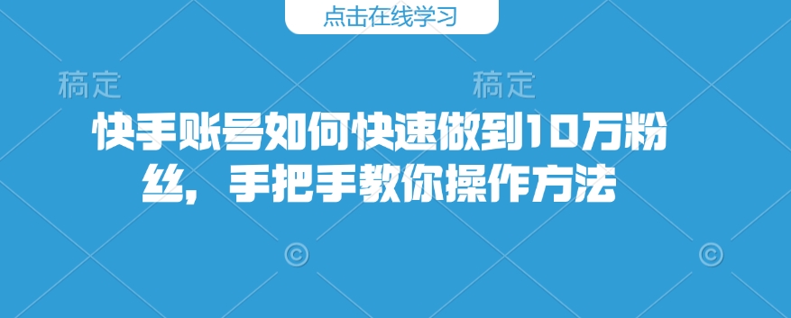 快手账号如何快速做到10万粉丝,手把手教你操作方法|淘骐网赚资源库