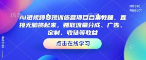 AI短视频变现训练营项目合集教程,直接无脑搞起来,赚取流量分成、广告、定制、收徒等收益(0302更新)|淘骐网赚资源库