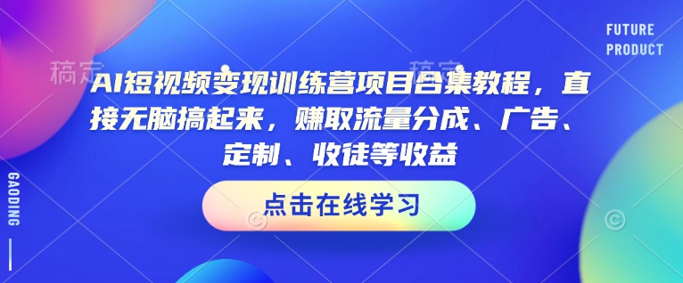 AI短视频变现训练营项目合集教程,直接无脑搞起来,赚取流量分成、广告、定制、收徒等收益(0302更新)|淘骐网赚资源库