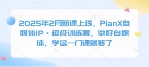 2025年2月新课上线，PlanX自媒体IP·超级训练营，做好自媒体，学这一门课就够了|淘骐网赚资源库
