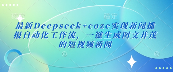 最新Deepseek+coze实现新闻播报自动化工作流,一键生成图文并茂的短视频新闻|淘骐网赚资源库