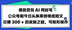 借助豆包AI同时写公众号和今日头条原创情感短文日入3张的实操之路,可矩形操作|淘骐网赚资源库
