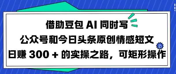 借助豆包AI同时写公众号和今日头条原创情感短文日入3张的实操之路,可矩形操作|淘骐网赚资源库