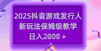 2025抖音游戏发行人新玩法,保姆级教学,日入多张|淘骐网赚资源库