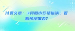 付费文章:3月股市行情推演,看看预测准否?|淘骐网赚资源库