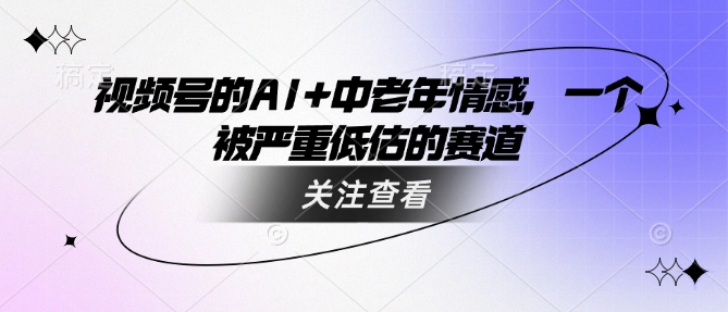 视频号的AI+中老年情感,一个被严重低估的赛道|淘骐网赚资源库