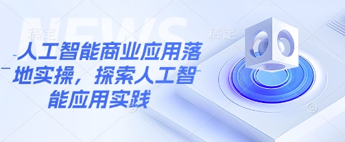 人工智能商业应用落地实操，探索人工智能应用实践|淘骐网赚资源库