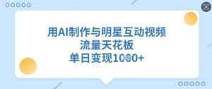 用AI制作与明星互动视频,流量天花板,单日变现多张|淘骐网赚资源库