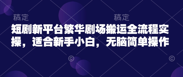 短剧新平台繁华剧场搬运全流程实操,适合新手小白,无脑简单操作|淘骐网赚资源库