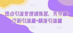 热点引流变现训练营,先导篇+泛粉引流篇+精准引流篇|淘骐网赚资源库